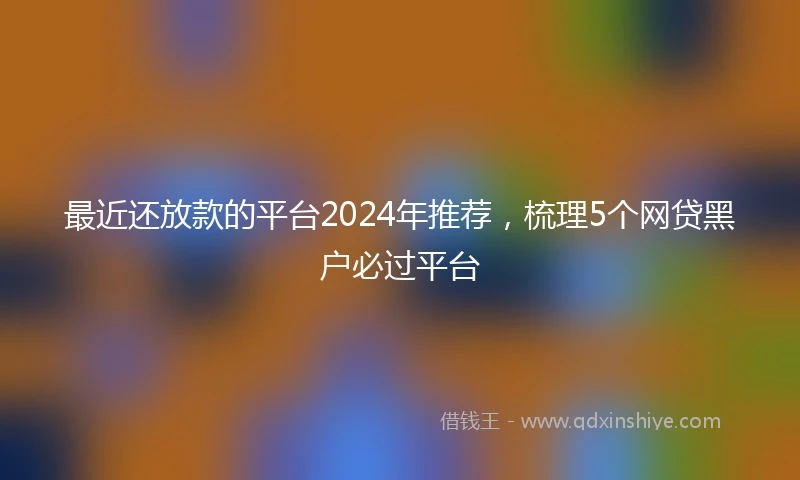 最近还放款的平台2024年推荐，梳理5个网贷黑户必过平台