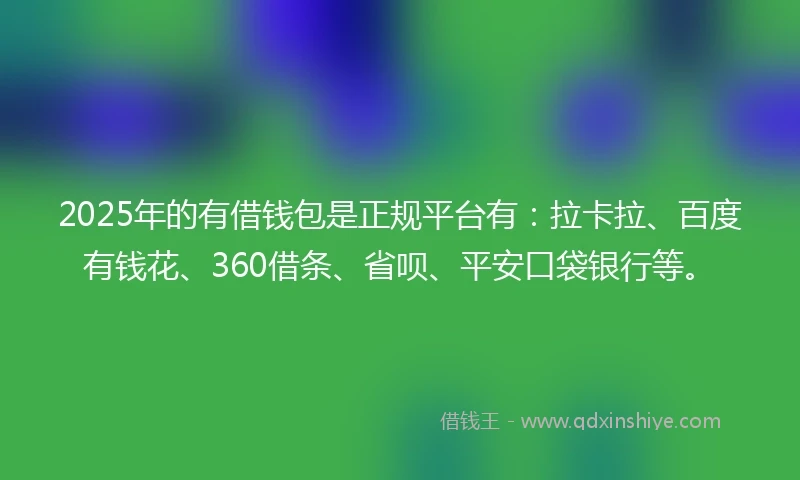 2025年的有借钱包是正规平台有：拉卡拉、百度有钱花、360借条、省呗、平安口袋银行等。