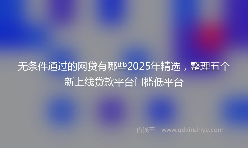 无条件通过的网贷有哪些2025年精选，整理五个新上线贷款平台门槛低平台
