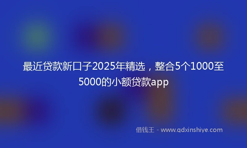 最近贷款新口子2025年精选，整合5个1000至5000的小额贷款app