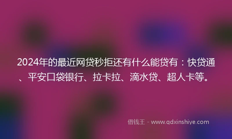 2024年的最近网贷秒拒还有什么能贷有：快贷通、平安口袋银行、拉卡拉、滴水贷、超人卡等。