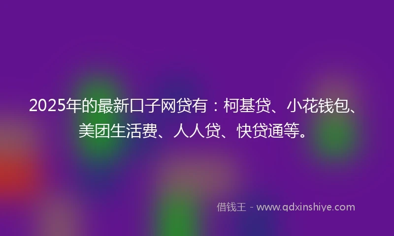 2025年的最新口子网贷有：柯基贷、小花钱包、美团生活费、人人贷、快贷通等。