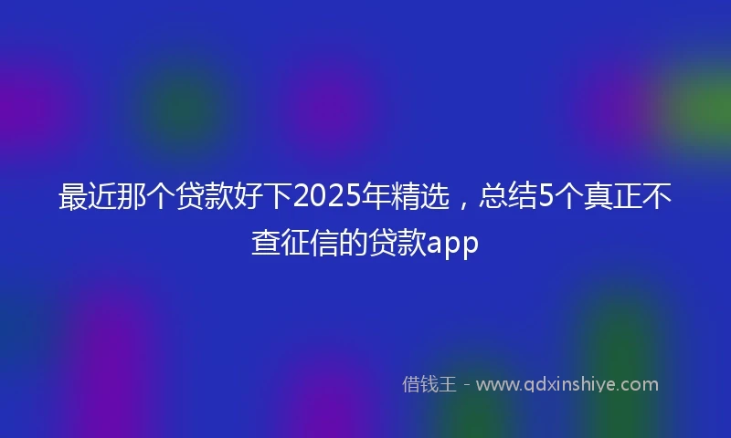 最近那个贷款好下2025年精选，总结5个真正不查征信的贷款app