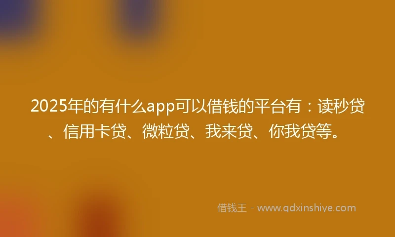 2025年的有什么app可以借钱的平台有：读秒贷、信用卡贷、微粒贷、我来贷、你我贷等。