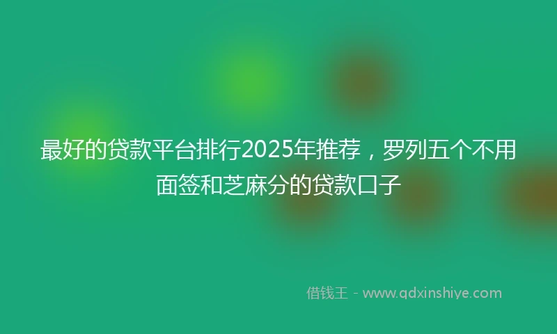 最好的贷款平台排行2025年推荐，罗列五个不用面签和芝麻分的贷款口子
