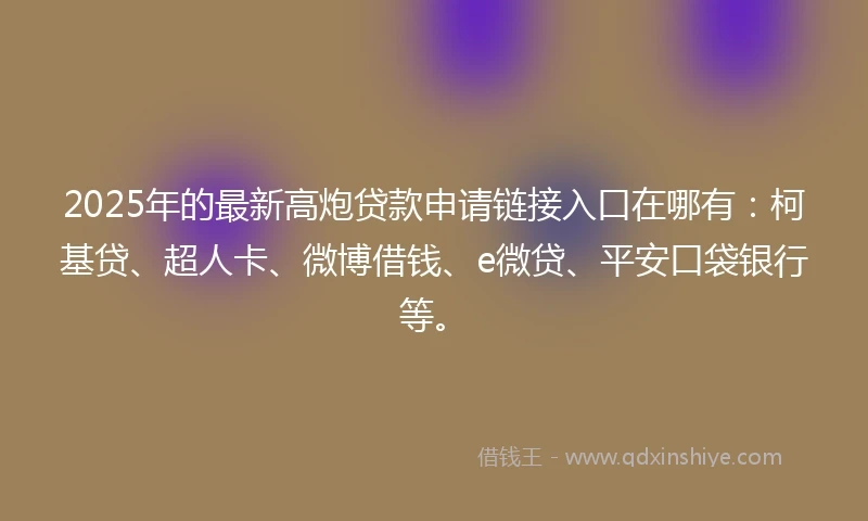2025年的最新高炮贷款申请链接入口在哪有：柯基贷、超人卡、微博借钱、e微贷、平安口袋银行等。