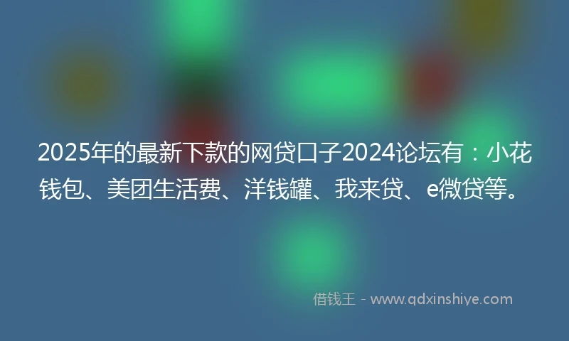 2025年的最新下款的网贷口子2024论坛有：小花钱包、美团生活费、洋钱罐、我来贷、e微贷等。