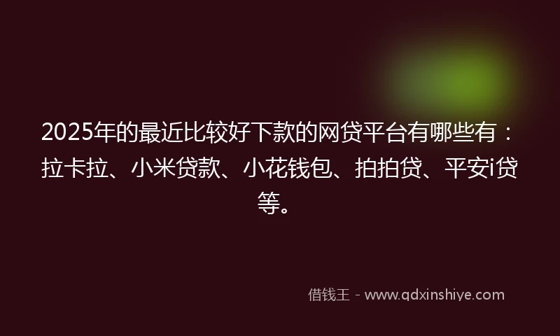 2025年的最近比较好下款的网贷平台有哪些有：拉卡拉、小米贷款、小花钱包、拍拍贷、平安i贷等。