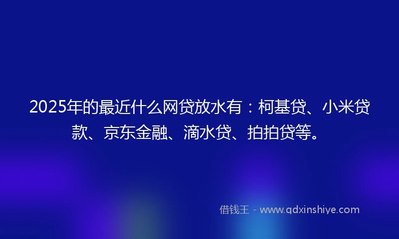2025年的最近什么网贷放水有：柯基贷、小米贷款、京东金融、滴水贷、拍拍贷等。