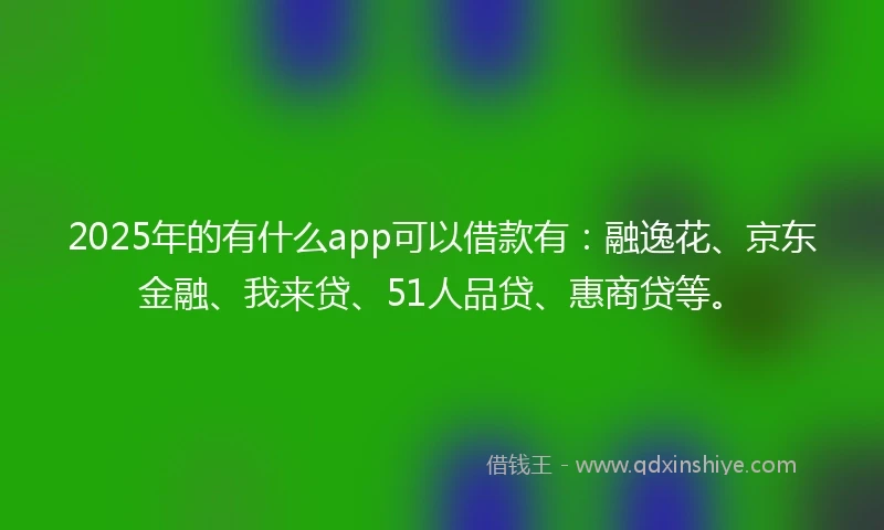 2025年的有什么app可以借款有：融逸花、京东金融、我来贷、51人品贷、惠商贷等。