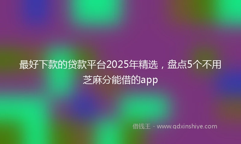 最好下款的贷款平台2025年精选，盘点5个不用芝麻分能借的app