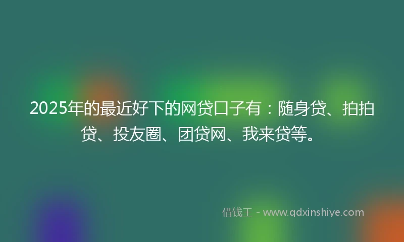 2025年的最近好下的网贷口子有：随身贷、拍拍贷、投友圈、团贷网、我来贷等。