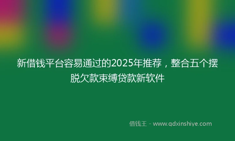新借钱平台容易通过的2025年推荐，整合五个摆脱欠款束缚贷款新软件