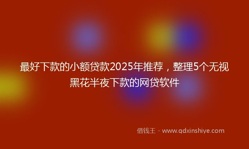 最好下款的小额贷款2025年推荐，整理5个无视黑花半夜下款的网贷软件