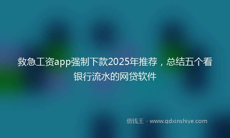 救急工资app强制下款2025年推荐，总结五个看银行流水的网贷软件