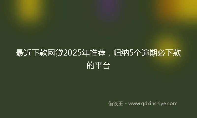 最近下款网贷2025年推荐，归纳5个逾期必下款的平台