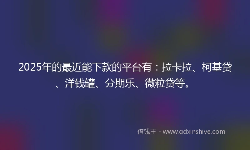 2025年的最近能下款的平台有：拉卡拉、柯基贷、洋钱罐、分期乐、微粒贷等。