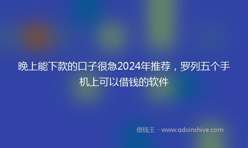 晚上能下款的口子很急2024年推荐，罗列五个手机上可以借钱的软件
