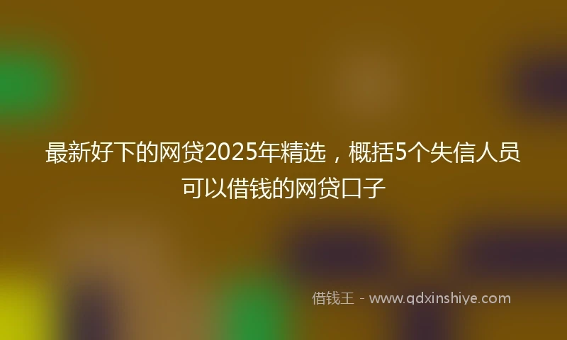 最新好下的网贷2025年精选，概括5个失信人员可以借钱的网贷口子