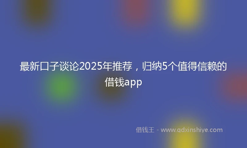 最新口子谈论2025年推荐，归纳5个值得信赖的借钱app
