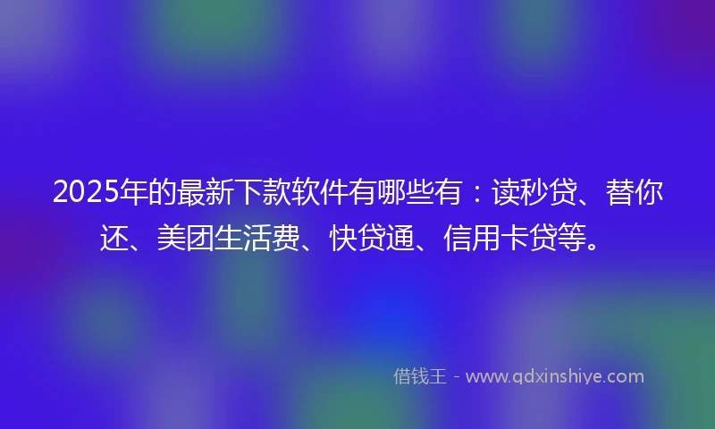 2025年的最新下款软件有哪些有：读秒贷、替你还、美团生活费、快贷通、信用卡贷等。