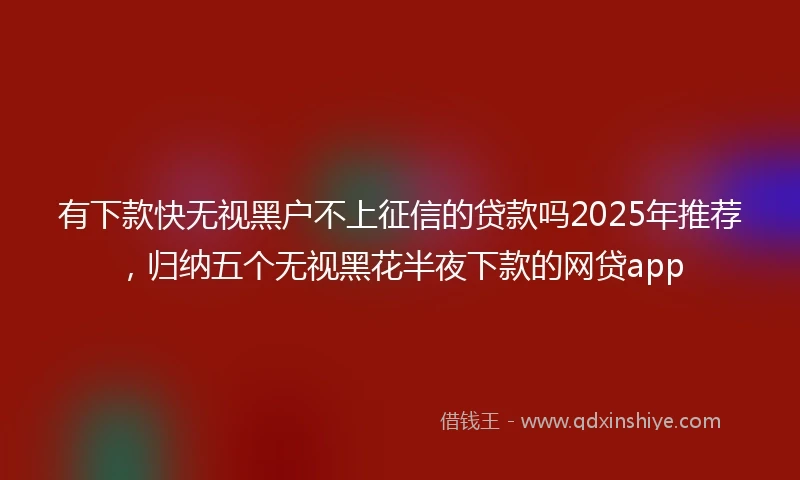 有下款快无视黑户不上征信的贷款吗2025年推荐，归纳五个无视黑花半夜下款的网贷app