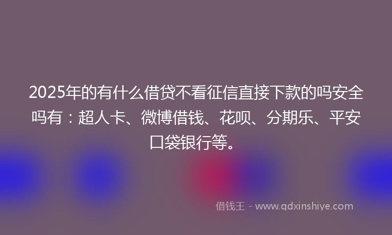 2025年的有什么借贷不看征信直接下款的吗安全吗有：超人卡、微博借钱、花呗、分期乐、平安口袋银行等。