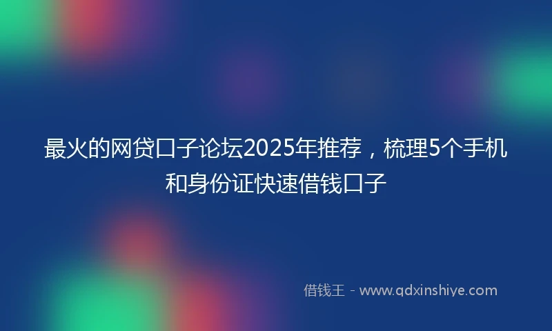 最火的网贷口子论坛2025年推荐，梳理5个手机和身份证快速借钱口子