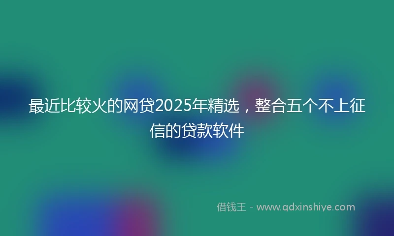 最近比较火的网贷2025年精选，整合五个不上征信的贷款软件