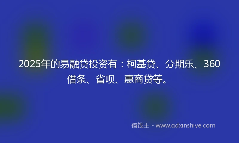 2025年的易融贷投资有：柯基贷、分期乐、360借条、省呗、惠商贷等。