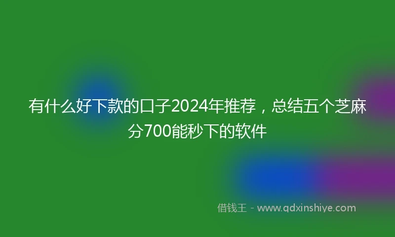 有什么好下款的口子2024年推荐,总结五个芝麻分700能秒下的软件