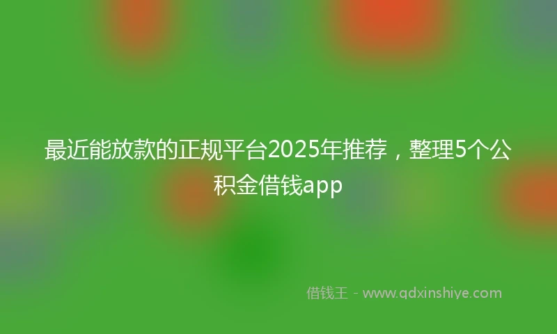 最近能放款的正规平台2025年推荐，整理5个公积金借钱app