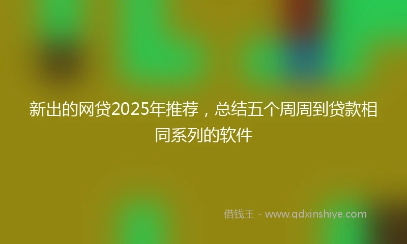 新出的网贷2025年推荐，总结五个周周到贷款相同系列的软件