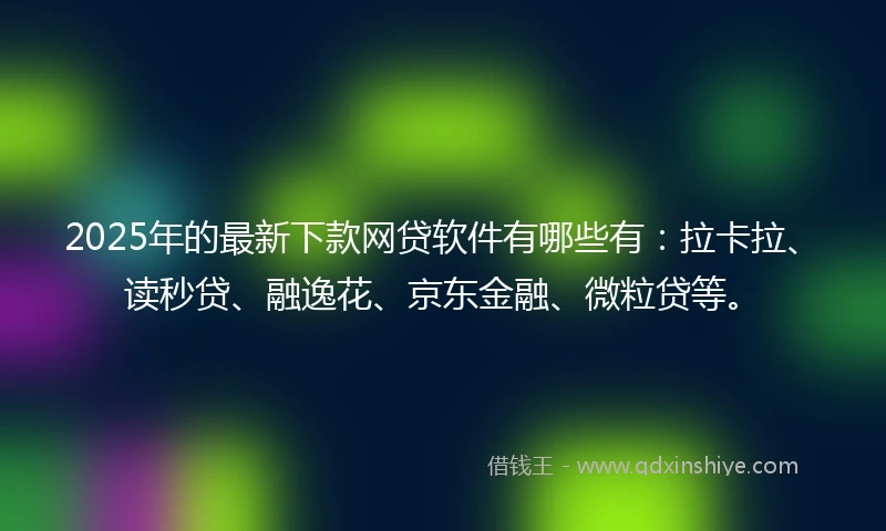 2025年的最新下款网贷软件有哪些有：拉卡拉、读秒贷、融逸花、京东金融、微粒贷等。