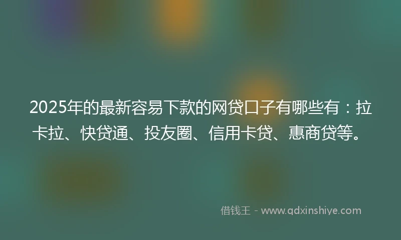 2025年的最新容易下款的网贷口子有哪些有：拉卡拉、快贷通、投友圈、信用卡贷、惠商贷等。