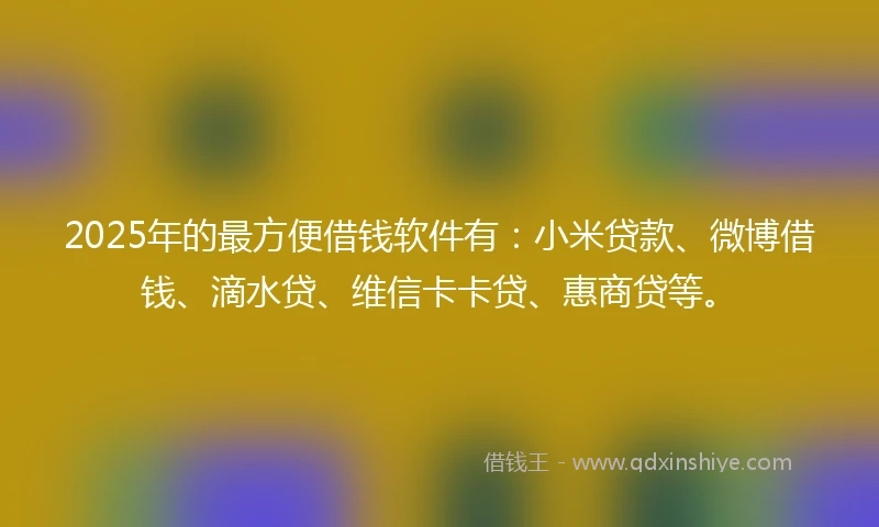 2025年的最方便借钱软件有：小米贷款、微博借钱、滴水贷、维信卡卡贷、惠商贷等。