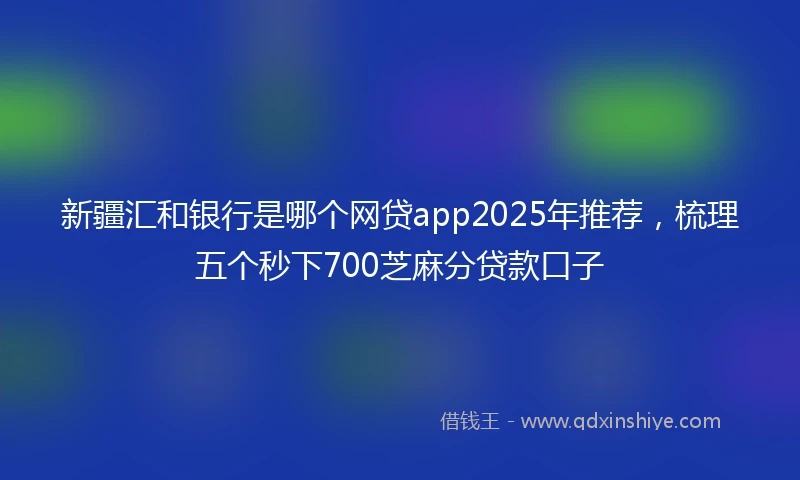 新疆汇和银行是哪个网贷app2025年推荐，梳理五个秒下700芝麻分贷款口子