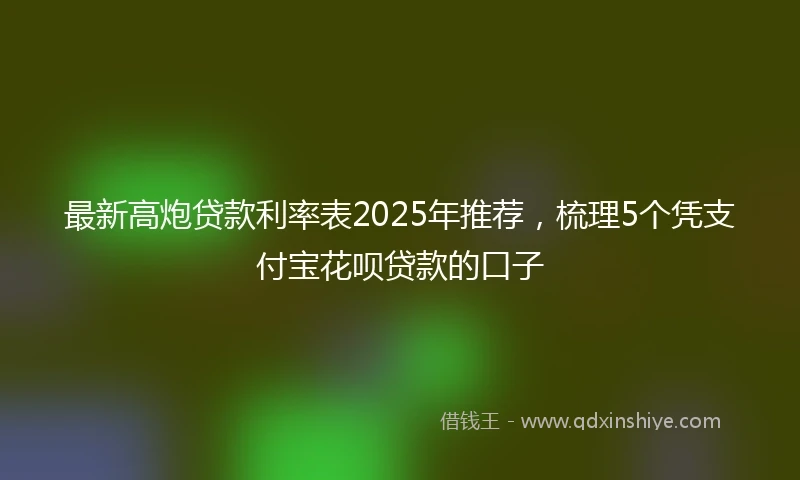 最新高炮贷款利率表2025年推荐，梳理5个凭支付宝花呗贷款的口子