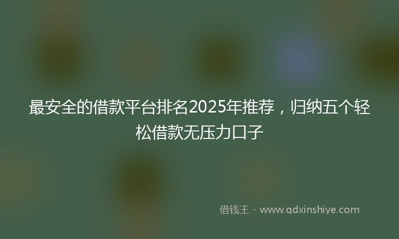最安全的借款平台排名2025年推荐，归纳五个轻松借款无压力口子