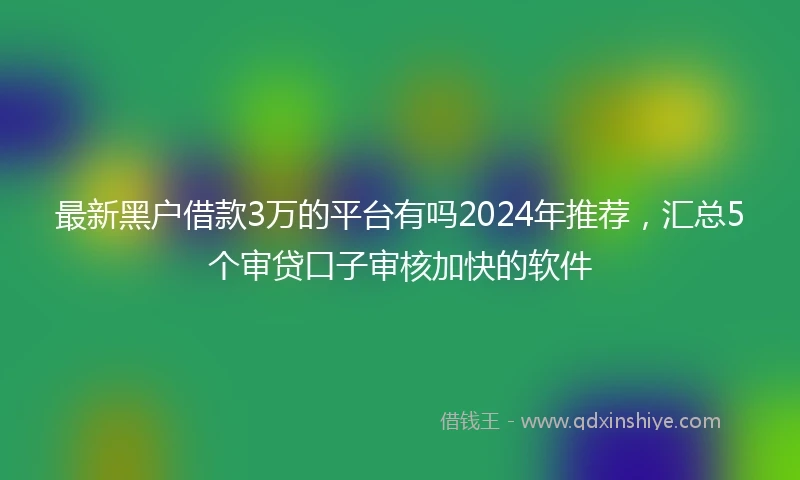 最新黑户借款3万的平台有吗2024年推荐，汇总5个审贷口子审核加快的软件