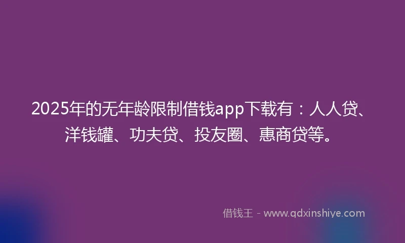 2025年的无年龄限制借钱app下载有：人人贷、洋钱罐、功夫贷、投友圈、惠商贷等。