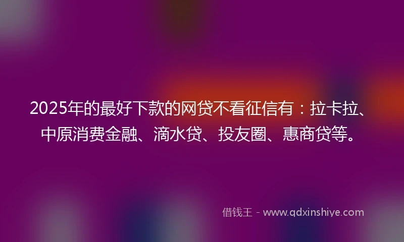 2025年的最好下款的网贷不看征信有：拉卡拉、中原消费金融、滴水贷、投友圈、惠商贷等。