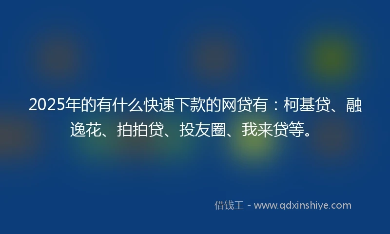 2025年的有什么快速下款的网贷有：柯基贷、融逸花、拍拍贷、投友圈、我来贷等。