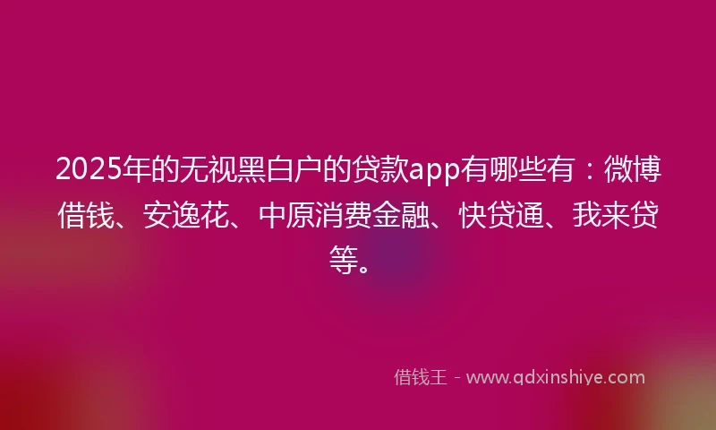2025年的无视黑白户的贷款app有哪些有：微博借钱、安逸花、中原消费金融、快贷通、我来贷等。