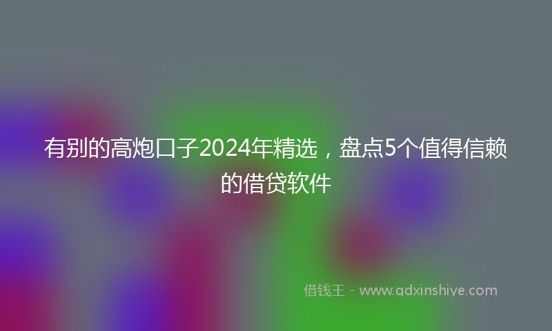 有别的高炮口子2024年精选，盘点5个值得信赖的借贷软件