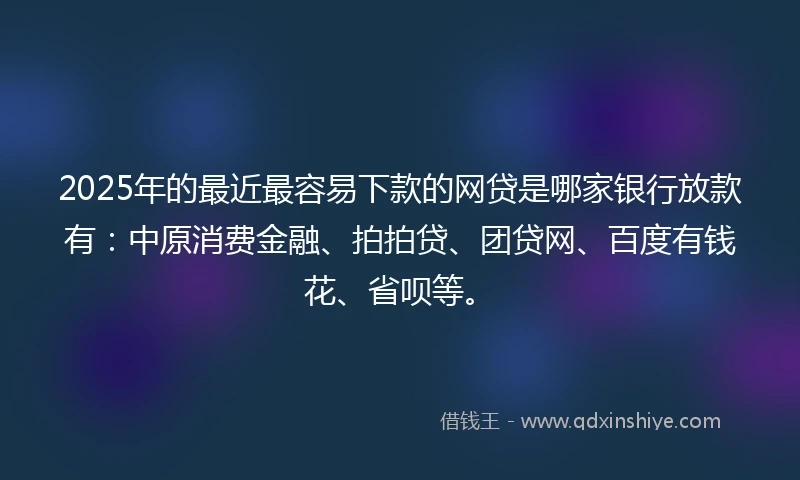 2025年的最近最容易下款的网贷是哪家银行放款有：中原消费金融、拍拍贷、团贷网、百度有钱花、省呗等。