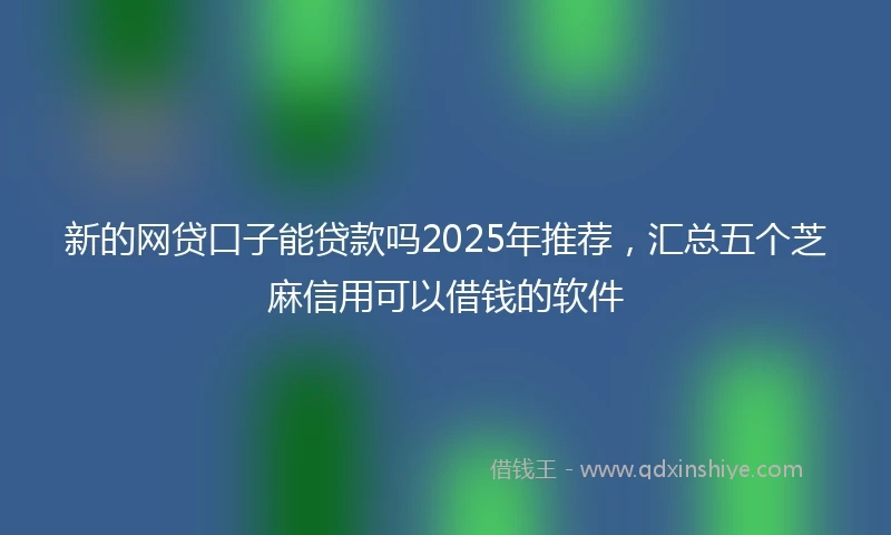 新的网贷口子能贷款吗2025年推荐，汇总五个芝麻信用可以借钱的软件