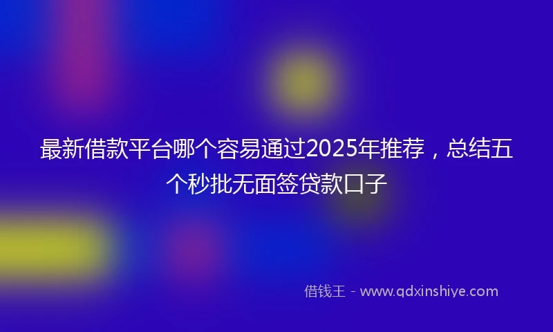 最新借款平台哪个容易通过2025年推荐，总结五个秒批无面签贷款口子