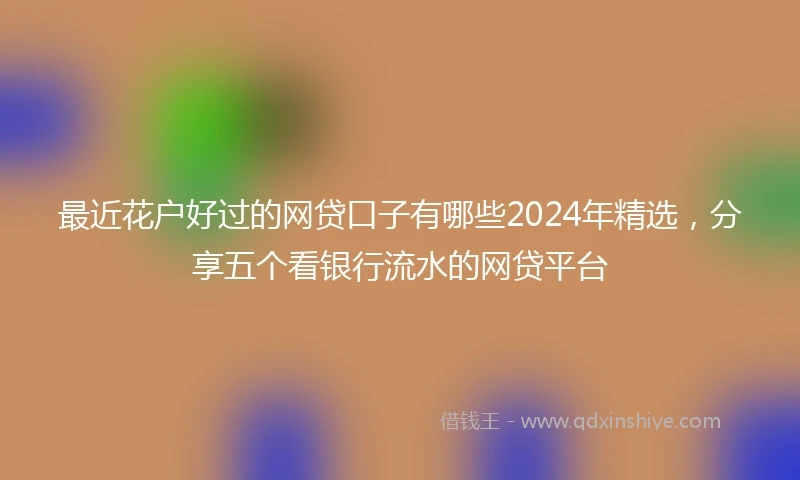 最近花户好过的网贷口子有哪些2024年精选，分享五个看银行流水的网贷平台