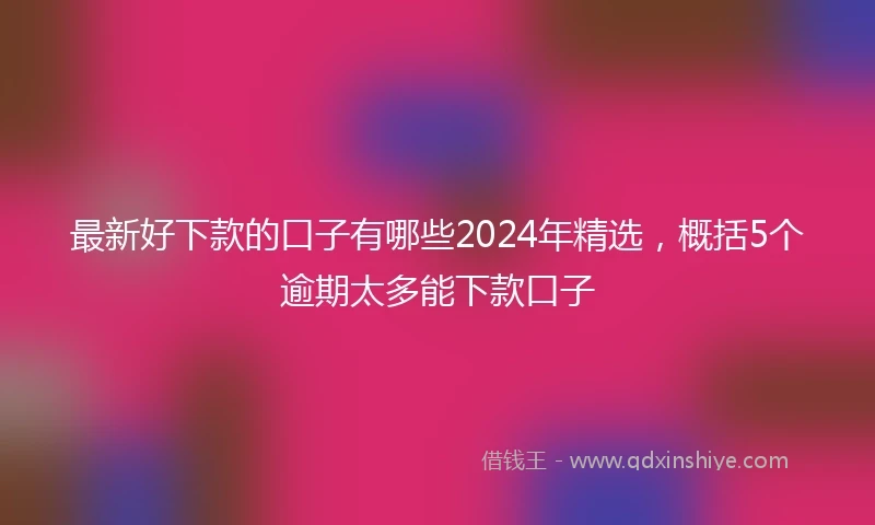 最新好下款的口子有哪些2024年精选，概括5个逾期太多能下款口子